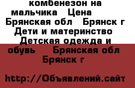 комбенезон на мальчика › Цена ­ 400 - Брянская обл., Брянск г. Дети и материнство » Детская одежда и обувь   . Брянская обл.,Брянск г.
